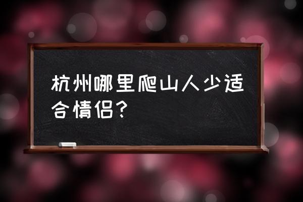 杭州周边爬山最佳地方 杭州哪里爬山人少适合情侣？