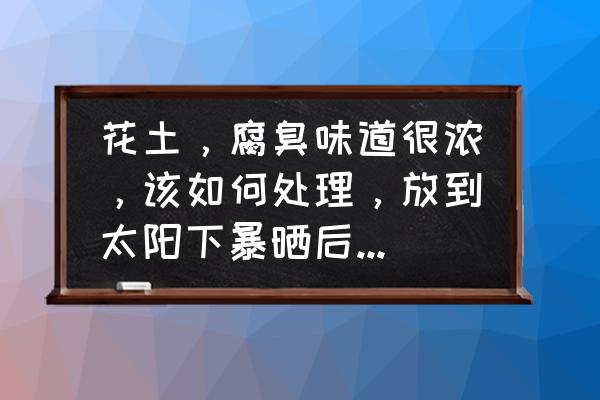 怎样在家制作有机肥不臭的方法 花土，腐臭味道很浓，该如何处理，放到太阳下暴晒后，很召苍蝇和小飞虫，我只好现在暂时用大口袋包起来？