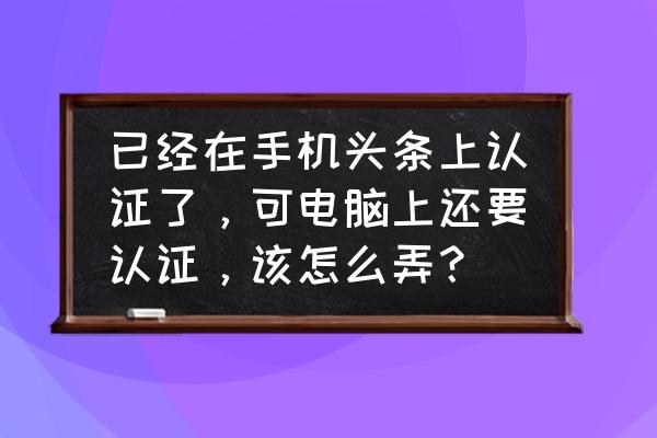 今日头条加v认证一般几天 已经在手机头条上认证了，可电脑上还要认证，该怎么弄？