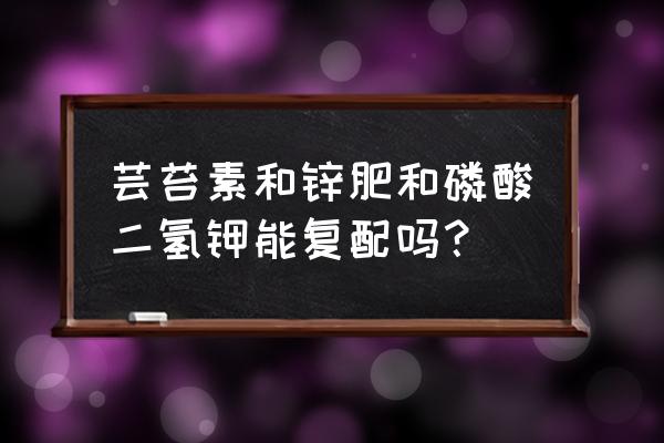 萝卜增产配方大全 芸苔素和锌肥和磷酸二氢钾能复配吗？