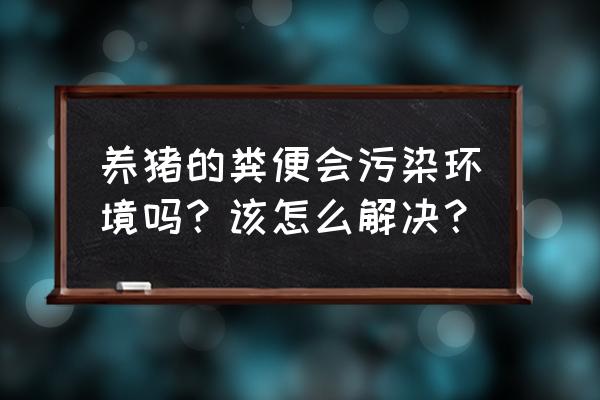 生活区污水能不能直排 养猪的粪便会污染环境吗？该怎么解决？