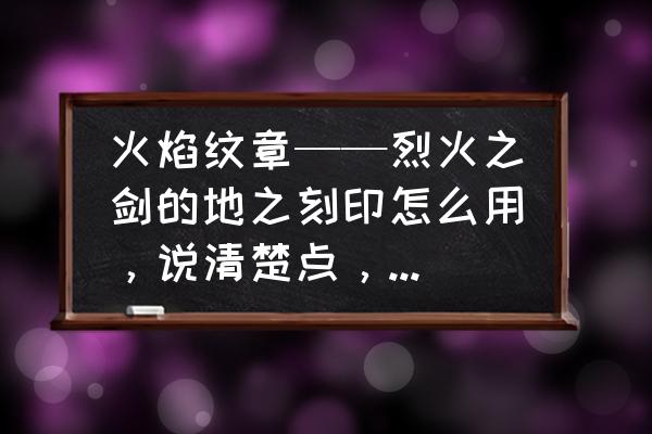 火焰纹章烈火之剑人物转职推荐 火焰纹章——烈火之剑的地之刻印怎么用，说清楚点，不要发网站？