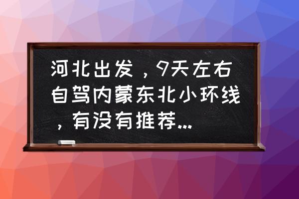 东北内蒙古环线自驾游最佳时间 河北出发，9天左右自驾内蒙东北小环线，有没有推荐的线路和行程？