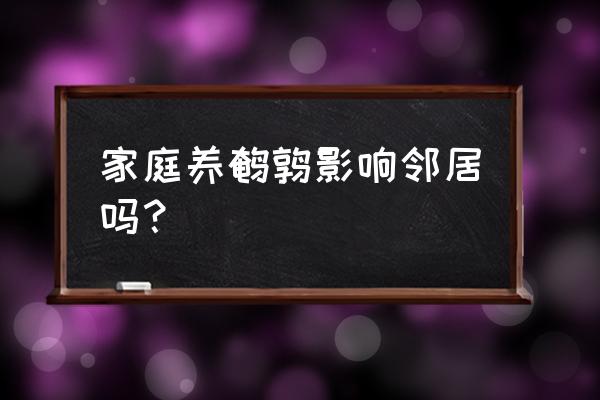 鹌鹑为什么不宜养 家庭养鹌鹑影响邻居吗？