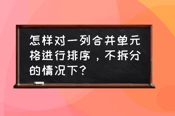 如何将合并单元格拆分并填充 怎样对一列合并单元格进行排序，不拆分的情况下？