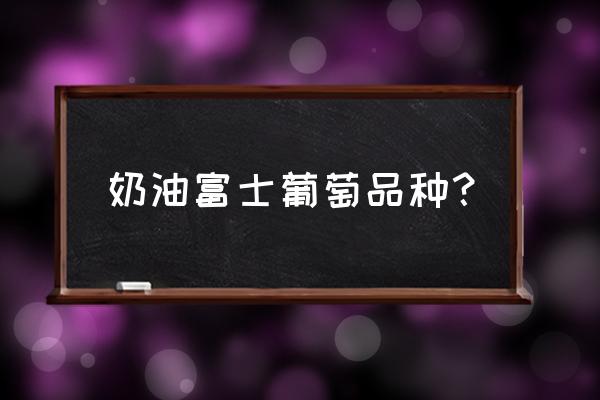 奶油富士苹果优缺点 奶油富士葡萄品种？