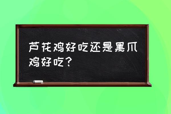 芦花鸡吃法大全 芦花鸡好吃还是黑爪鸡好吃？