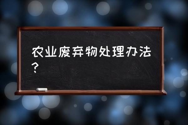 旧秸秆处理妙招 农业废弃物处理办法？