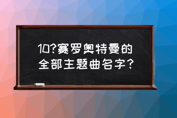 赛罗奥特曼主题曲50首 10?赛罗奥特曼的全部主题曲名字？