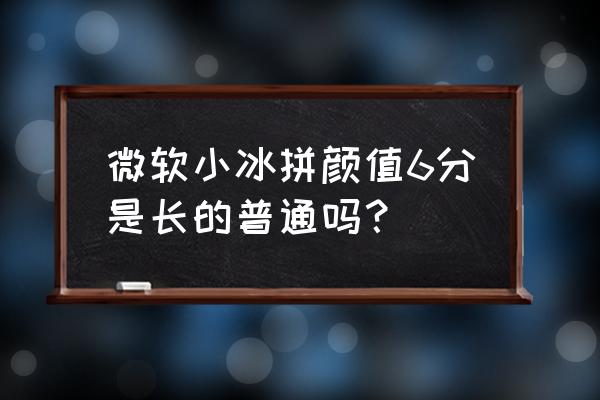 怎样在电脑上启动微软小冰 微软小冰拼颜值6分是长的普通吗？