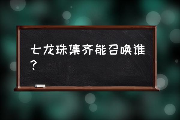 集齐七颗龙珠召唤神龙实现愿望 七龙珠集齐能召唤谁？