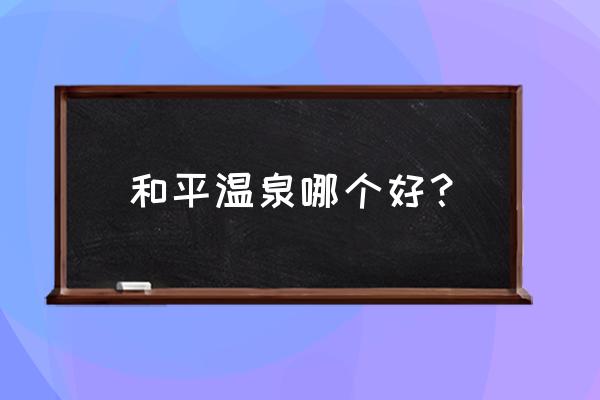 泡温泉哪个地方最好 和平温泉哪个好？