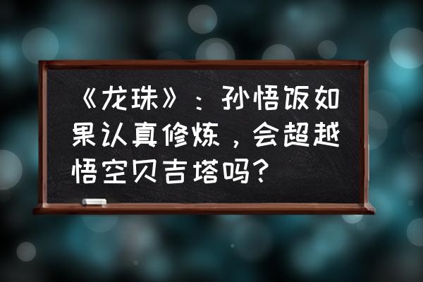 龙珠手游天赋排行 《龙珠》：孙悟饭如果认真修炼，会超越悟空贝吉塔吗？