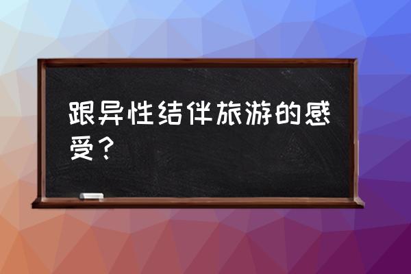 旅行结伴方式 跟异性结伴旅游的感受？