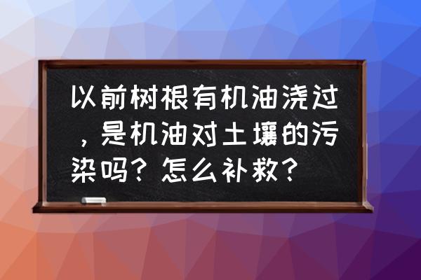 如何清除树根上的泥土 以前树根有机油浇过，是机油对土壤的污染吗？怎么补救？