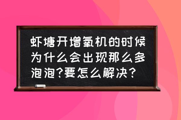 虾塘水体有机质多怎样处理 虾塘开增氧机的时候为什么会出现那么多泡泡?要怎么解决？