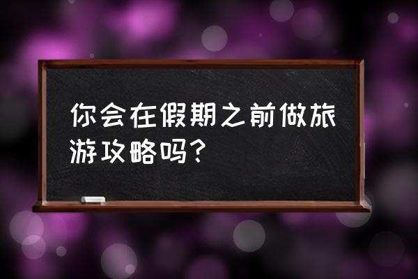 假期出游详细攻略 你会在假期之前做旅游攻略吗？