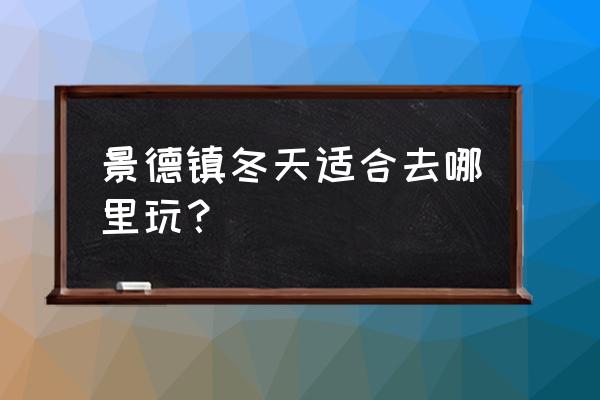 景德镇旅游攻略必玩的景点大全 景德镇冬天适合去哪里玩？