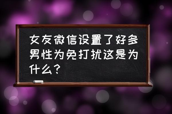 微信消息免打扰为什么关不掉 女友微信设置了好多男性为免打扰这是为什么？