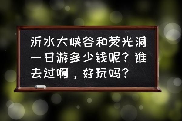 沂水大峡谷一日游 沂水大峡谷和荧光洞一日游多少钱呢?谁去过啊,好玩吗? 沂水大峡谷一日游 沂水大峡谷和荧光洞一日游多少钱呢?谁去过啊,好玩吗?