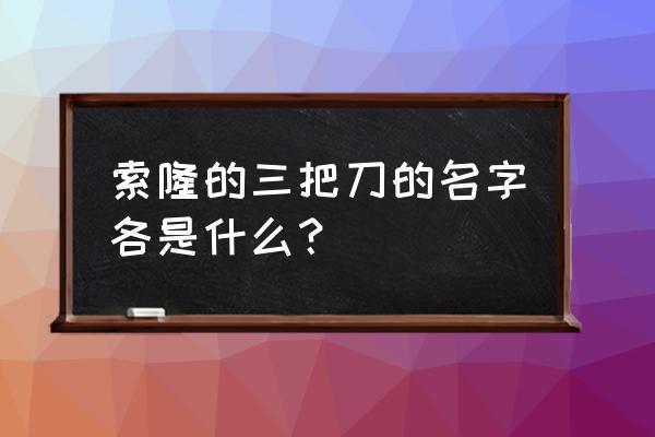 海贼王索隆的三把刀叫什么名字 索隆的三把刀的名字各是什么？