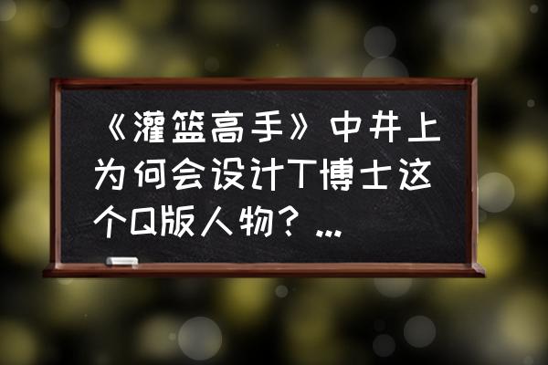 零基础手绘动漫q版人物 《灌篮高手》中井上为何会设计T博士这个Q版人物？他的原型是樱木花道还是井上雄彦呢？你怎么看？