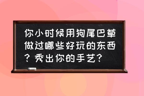 杂草手工怎么剪 你小时候用狗尾巴草做过哪些好玩的东西？秀出你的手艺？