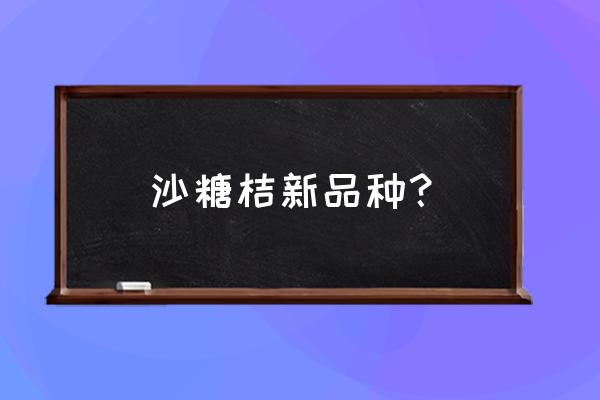 砂糖橘都有什么母本 沙糖桔新品种？