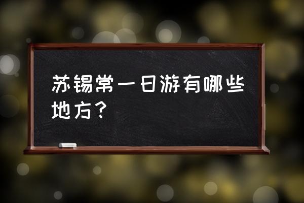 无锡一日游最佳景点推荐 苏锡常一日游有哪些地方？