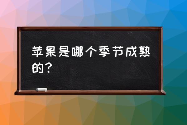 苹果一般何时成熟口感最佳 苹果是哪个季节成熟的？