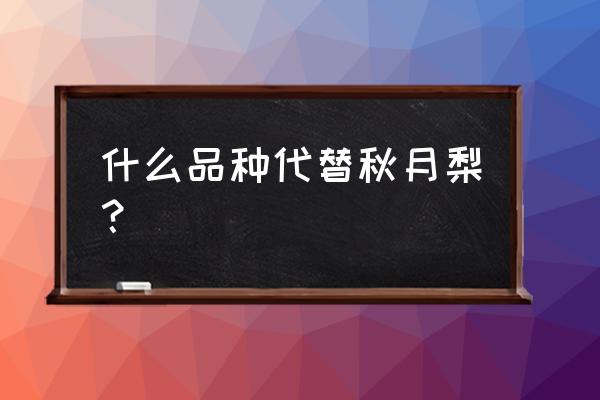 秋月梨是常温保存还是冷藏保存 什么品种代替秋月梨？