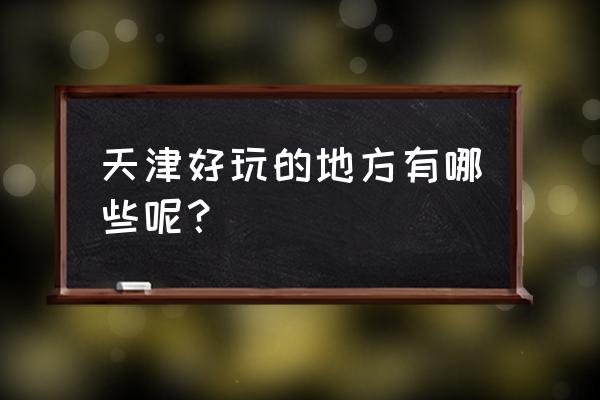 天津旅游必去的地方攻略 天津好玩的地方有哪些呢？