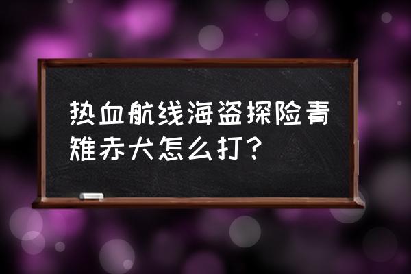 航海王热血航线青雉该带什么技能 热血航线海盗探险青雉赤犬怎么打？