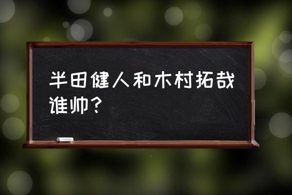 半田健人现状 半田健人和木村拓哉谁帅？