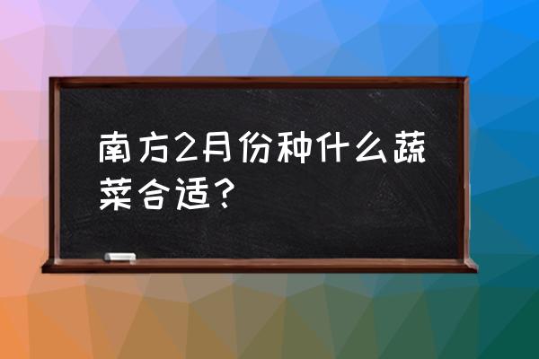 二月份适合种什么菜 南方2月份种什么蔬菜合适？