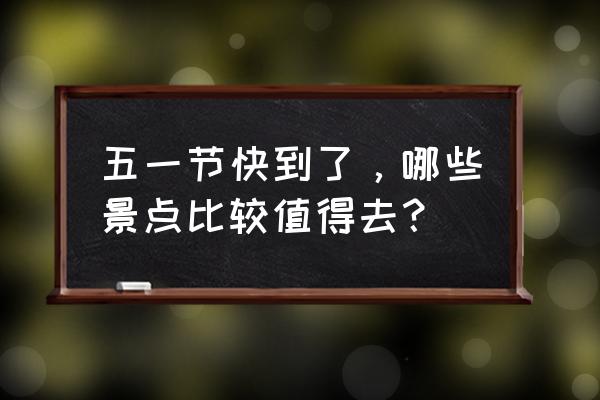 五一节适合去哪里旅游最合适 五一节快到了,哪些景点比较值得去? 五一节适合去哪里旅游最合适 五一节快到了,哪些景点比较值得去?
