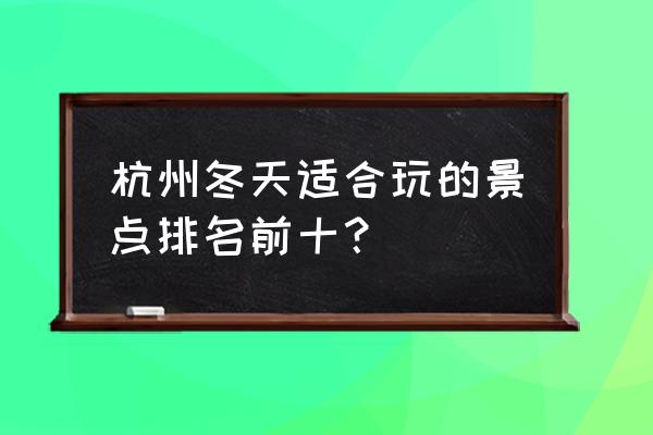 杭州旅游景点大全自助游 杭州冬天适合玩的景点排名前十？