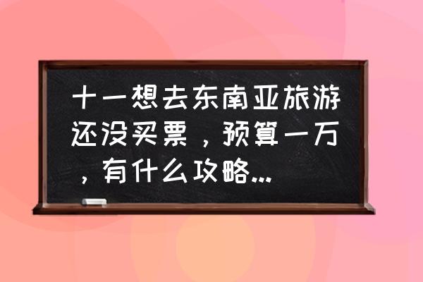 11月瑞丽旅游攻略最新 十一想去东南亚旅游还没买票，预算一万，有什么攻略线路吗？