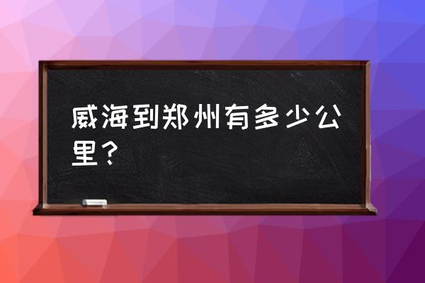 郑州到威海自驾游最佳的路线图 威海到郑州有多少公里？