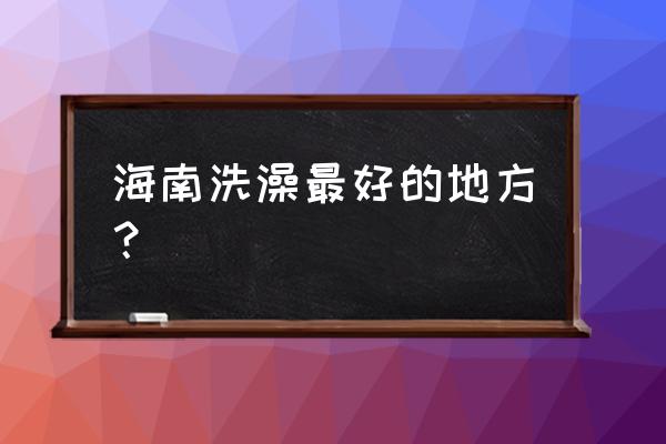 海南必去十大网红景点 海南洗澡最好的地方？