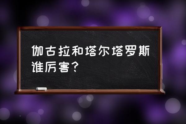 全部奥特曼都被塔尔塔罗斯打败了 伽古拉和塔尔塔罗斯谁厉害？