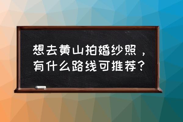 秋季拍摄婚纱照最适合的创意风格 想去黄山拍婚纱照，有什么路线可推荐？