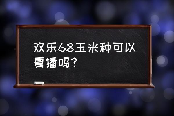 春播app哪个最好 双乐68玉米种可以夏播吗？