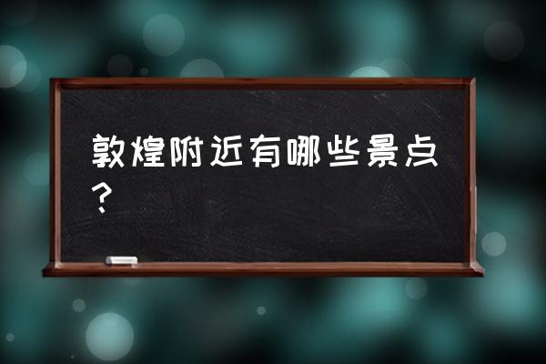 敦煌莫高窟附近的旅游景点 敦煌附近有哪些景点？