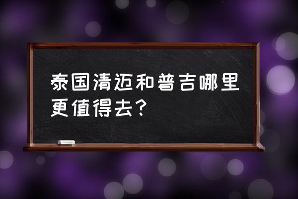 曼谷普吉清迈哪个更适合游玩 泰国清迈和普吉哪里更值得去？