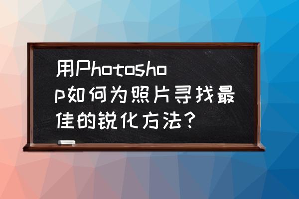 在ps中如何百分百显示图像 用Photoshop如何为照片寻找最佳的锐化方法？