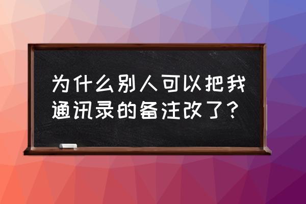 微信通讯录电话备注怎么去除 为什么别人可以把我通讯录的备注改了？