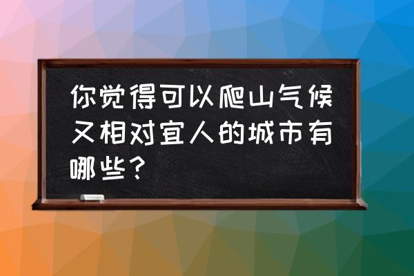 春季登山的正确打开方法 你觉得可以爬山气候又相对宜人的城市有哪些？