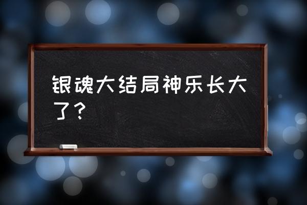 银魂神乐最终身高 银魂大结局神乐长大了？