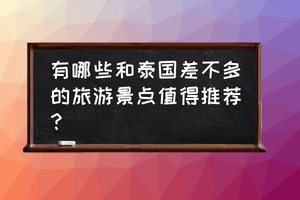 去一次泰国必去的旅游景点大全 有哪些和泰国差不多的旅游景点值得推荐？